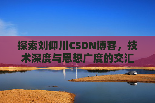 探索刘仰川CSDN博客,技术深度与思想广度的交汇