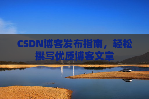 CSDN博客发布指南，轻松撰写优质博客文章